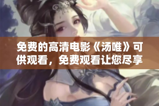 免费的高清电影《汤唯》可供观看，免费观看让您尽享精彩剧情