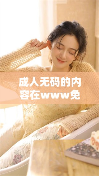 ****的内容在www免费平台上有很多你可以探索的精彩体验