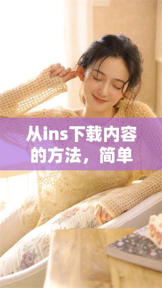 从ins下载内容的方法，简单步骤教你快速获取所需资料