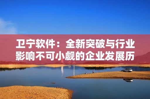 卫宁软件：全新突破与行业影响不可小觑的企业发展历程