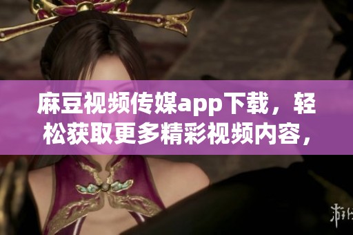 麻豆视频传媒app下载，轻松获取更多精彩视频内容，赶紧下载体验吧！