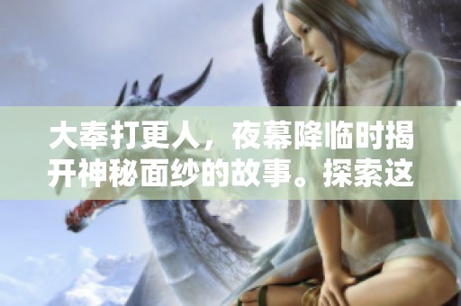 大奉打更人，夜幕降临时揭开神秘面纱的故事。探索这位打更人的传奇人生。