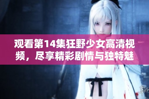 观看第14集狂野少女高清视频，尽享精彩剧情与独特魅力的每一刻