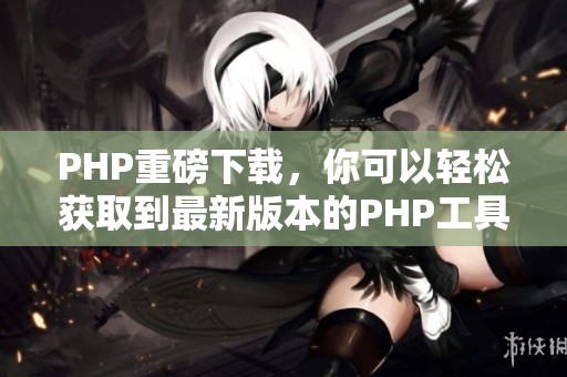 PHP重磅下载，你可以轻松获取到最新版本的PHP工具包