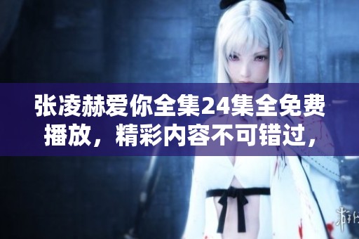 张凌赫爱你全集24集全免费播放，精彩内容不可错过，快来观看吧