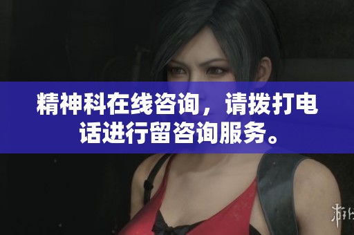 精神科在线咨询，请拨打电话进行留咨询服务。
