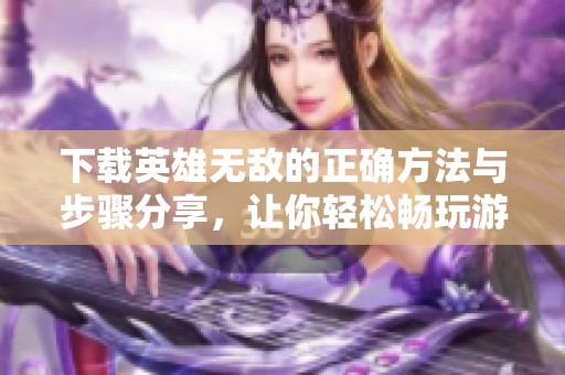下载英雄无敌的正确方法与步骤分享，让你轻松畅玩游戏内容