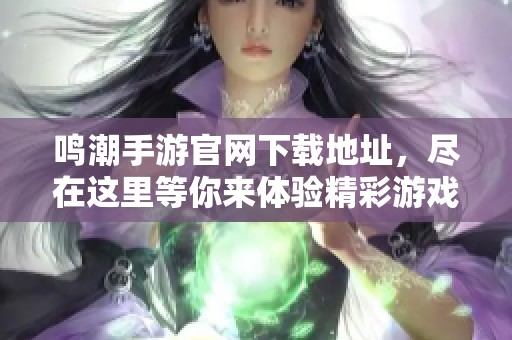 鸣潮手游官网下载地址，尽在这里等你来体验精彩游戏内容
