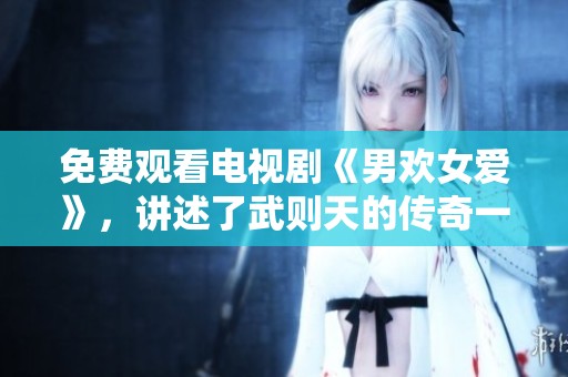 免费观看电视剧《男欢女爱》，讲述了武则天的传奇一生