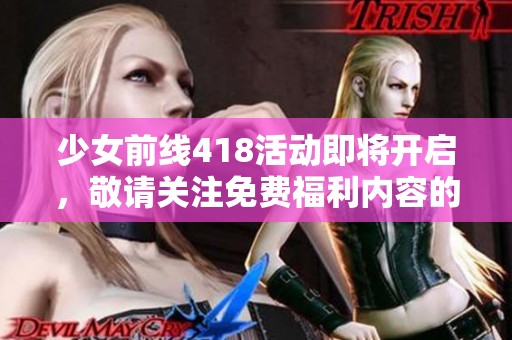少女前线418活动即将开启，敬请关注免费福利内容的精彩揭晓
