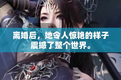 离婚后，她令人惊艳的样子震撼了整个世界。