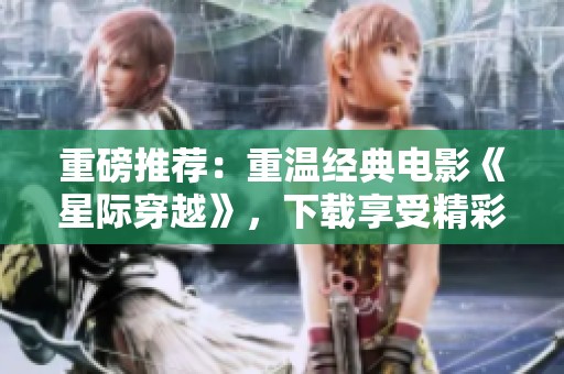 重磅推荐：重温经典电影《星际穿越》，下载享受精彩之旅