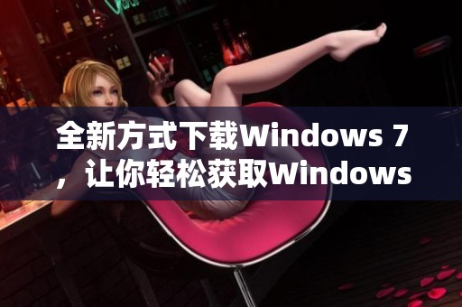 全新方式下载Windows 7，让你轻松获取Windows 7的资源与安装方法