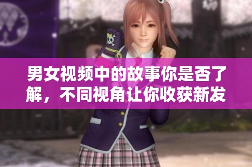 男女视频中的故事你是否了解，不同视角让你收获新发现