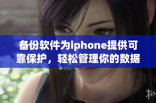 备份软件为iphone提供可靠保护，轻松管理你的数据安全与风险