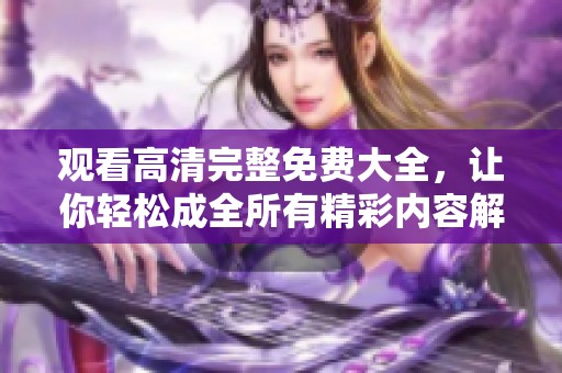 观看高清完整免费大全，让你轻松成全所有精彩内容解析。