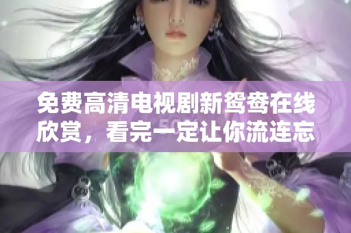免费高清电视剧新鸳鸯在线欣赏，看完一定让你流连忘返