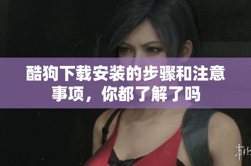 酷狗下载安装的步骤和注意事项，你都了解了吗