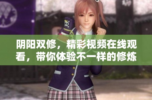 阴阳双修，精彩视频在线观看，带你体验不一样的修炼人生