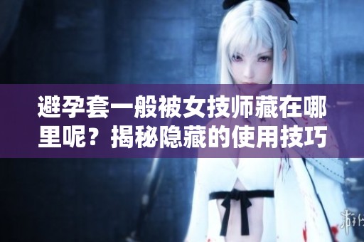 避孕套一般被女技师藏在哪里呢？揭秘隐藏的使用技巧和秘密地点。