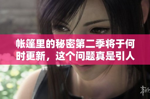 帐篷里的秘密第二季将于何时更新，这个问题真是引人关注呀