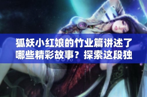 狐妖小红娘的竹业篇讲述了哪些精彩故事？探索这段独特的竹业传说吧！