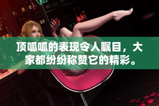 顶呱呱的表现令人瞩目，大家都纷纷称赞它的精彩。