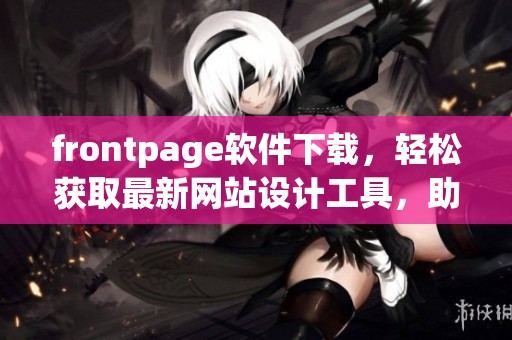 frontpage软件下载，轻松获取最新网站设计工具，助你快速建设网页