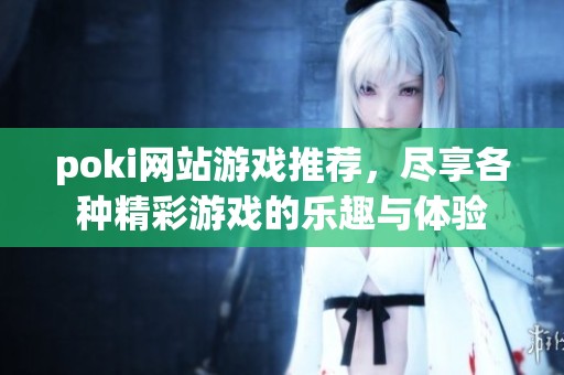 poki网站游戏推荐，尽享各种精彩游戏的乐趣与体验