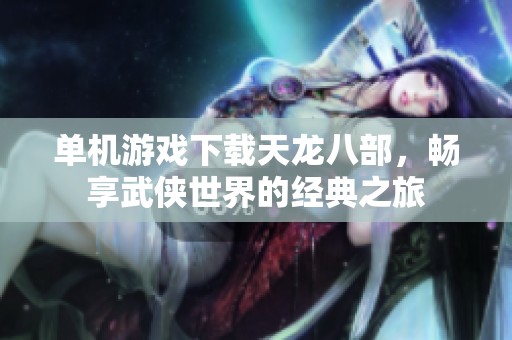 单机游戏下载天龙八部，畅享武侠世界的经典之旅