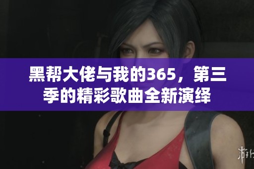 黑帮大佬与我的365，第三季的精彩歌曲全新演绎