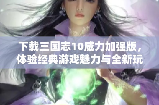 下载三国志10威力加强版，体验经典游戏魅力与全新玩法
