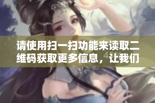 请使用扫一扫功能来读取二维码获取更多信息，让我们一起探索新世界！