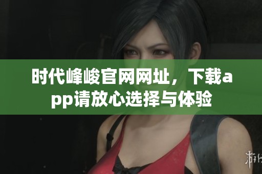 时代峰峻官网网址，下载app请放心选择与体验