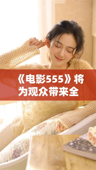 《电影555》将为观众带来全新的观影体验，敬请期待这部佳作的上映！