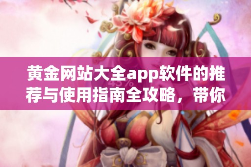 黄金网站大全app软件的推荐与使用指南全攻略，带你探索更多精彩内容！