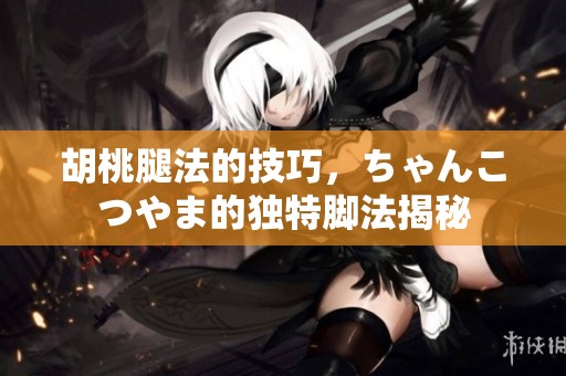 胡桃腿法的技巧，ちゃんこつやま的独特脚法揭秘