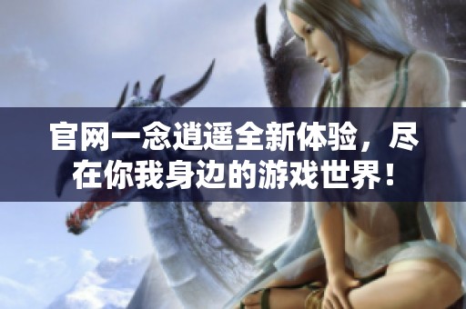 官网一念逍遥全新体验，尽在你我身边的游戏世界！