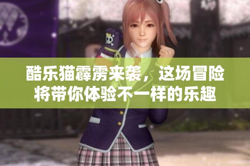 酷乐猫霹雳来袭，这场冒险将带你体验不一样的乐趣
