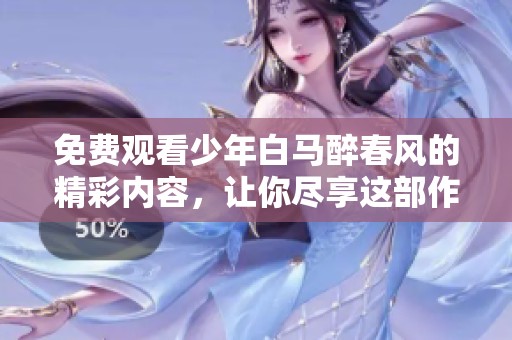 免费观看少年白马醉春风的精彩内容，让你尽享这部作品带来的乐趣