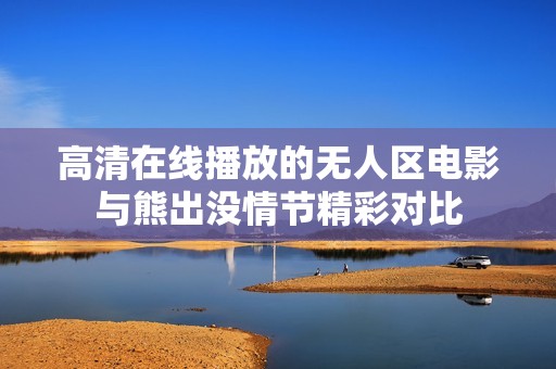 高清在线播放的无人区电影与熊出没情节精彩对比