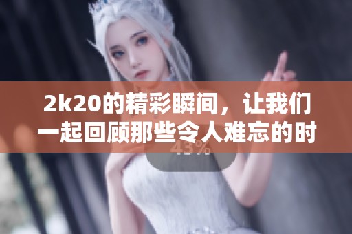 2k20的精彩瞬间，让我们一起回顾那些令人难忘的时刻