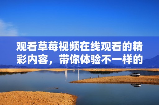 观看草莓视频在线观看的精彩内容，带你体验不一样的视觉享受