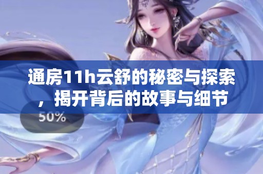 通房11h云舒的秘密与探索，揭开背后的故事与细节