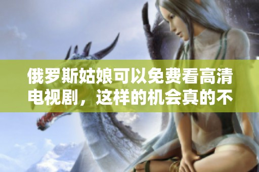 俄罗斯姑娘可以免费看高清电视剧，这样的机会真的不容错过！