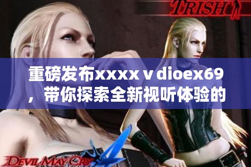 重磅发布xxxxⅴdioex69，带你探索全新视听体验的无穷魅力