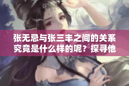 张无忌与张三丰之间的关系究竟是什么样的呢？探寻他们之间的深厚情谊。