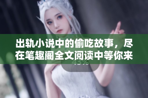 出轨小说中的偷吃故事，尽在笔趣阁全文阅读中等你来发现