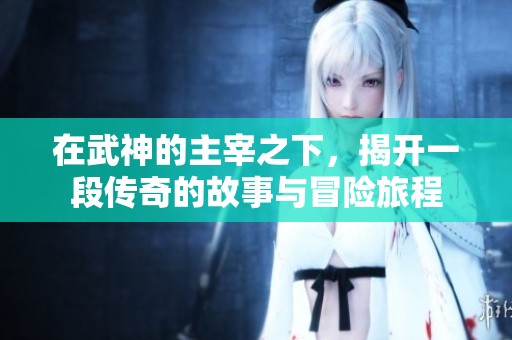 在武神的主宰之下，揭开一段传奇的故事与冒险旅程