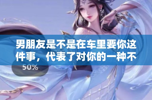 男朋友是不是在车里要你这件事，代表了对你的一种不尊重吗
